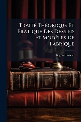 Trait&Atilde;(c) Th&Atilde;(c)orique Et Pratique Des Dessins Et Mod&egrave;les De Fabrique - Eug&egrave;ne Pouillet