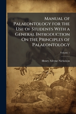 Manual of Palaeontology for the Use of Students With a General Introduction On the Principles of Palaeontology - Henry Alleyne Nicholson