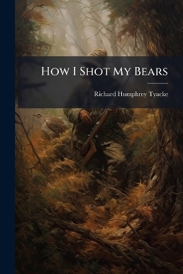 How I Shot My Bears - Richard Humphrey Tyacke