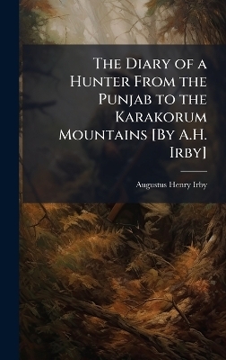 The Diary of a Hunter From the Punjab to the Karakorum Mountains [By A.H. Irby] - Augustus Henry Irby