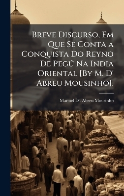 Breve Discurso, Em Que Se Conta a Conquista Do Reyno De PegÃ° Na India Oriental [By M. D' Abreu Mousinho].