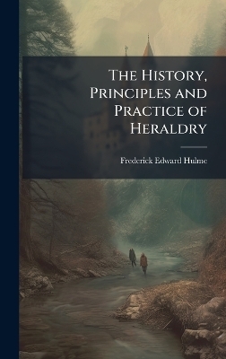 The History, Principles and Practice of Heraldry - Frederick Edward Hulme