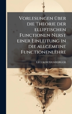 Vorlesungen Ã1/4ber die Theorie der elliptischen Functionen Nerst einer Einleitung in die allgemeine Functionenlehre - Leo Koenigsberger