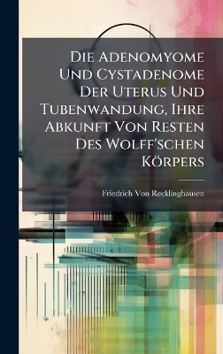 Die Adenomyome Und Cystadenome Der Uterus Und Tubenwandung, Ihre Abkunft Von Resten Des Wolff'schen K&ouml;rpers - Friedrich Von Recklinghausen