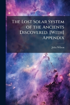The Lost Solar System of the Ancients Discovered. [With] Appendix - John Wilson