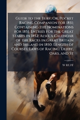 Guide to the Turf; Or, Pocket Racing Companion for 1851; Containing the Nominations for 1851; Entries for the Great Stakes in 1852; Also, a Calendar of the Races in Great Britain and Ireland in 1850; Length of Courses; Laws of Racing; Derby, Oaks, and St