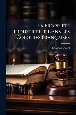 La Propriet&Atilde;(c) Industrielle Dans Les Colonies Fran&ccedil;aises - Edouard Sauvel
