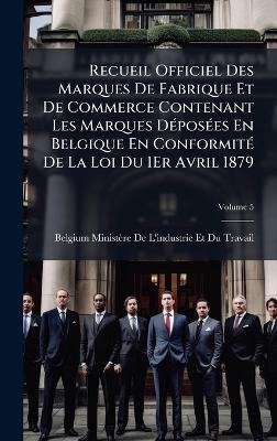 Recueil Officiel Des Marques De Fabrique Et De Commerce Contenant Les Marques D&Atilde;(c)pos&Atilde;(c)es En Belgique En Conformit&Atilde;(c) De La Loi Du 1Er Avril 1879 - 