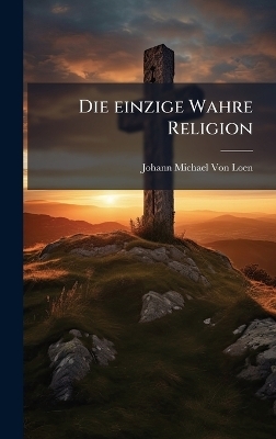Die einzige Wahre Religion - Johann Michael Von Loen