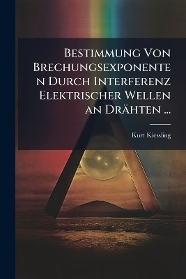 Bestimmung Von Brechungsexponenten Durch Interferenz Elektrischer Wellen an Dr&auml;hten ... - Kurt Kiessling