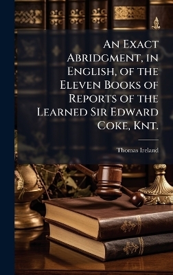 An Exact Abridgment, in English, of the Eleven Books of Reports of the Learned Sir Edward Coke, Knt. - 