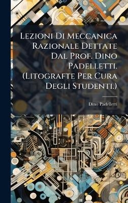 Lezioni Di Meccanica Razionale Dettate Dal Prof. Dino Padelletti. (Litografte Per Cura Degli Studenti.) - Dino Padelletti