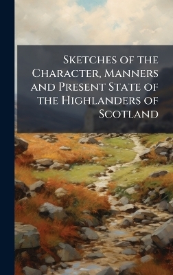 Sketches of the Character, Manners and Present State of the Highlanders of Scotland