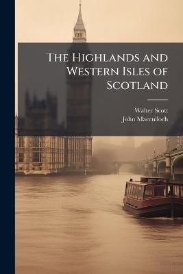 The Highlands and Western Isles of Scotland - Walter Scott, John MacCulloch