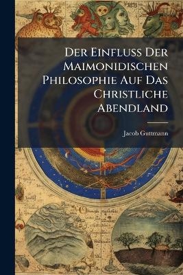 Der Einfluss Der Maimonidischen Philosophie Auf Das Christliche Abendland - Jacob Guttmann