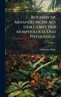 Botanische Abhandlungen Aus Dem Gebiet Der Morphologie Und Physiologie - Alexander Braun