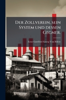 Der Zollverein, sein System und dessen Gegner. - Ernst Gottfried Georg Von B&atilde;1/4low