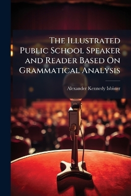 The Illustrated Public School Speaker and Reader Based On Grammatical Analysis - Alexander Kennedy Isbister