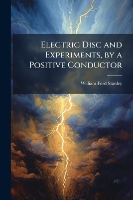 Electric Disc and Experiments, by a Positive Conductor - William Ford Stanley
