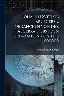 Johann Gottlob Kruegers ... Gedancken von der Algebra, nebst den primzahlen von 1 bis 1000000 - Johann Gottlob Krã1/4ger