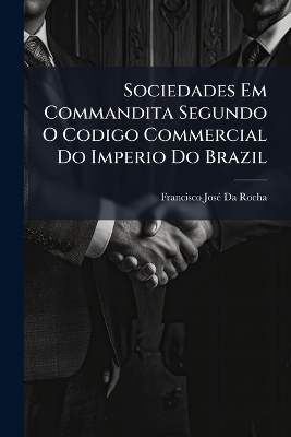 Sociedades Em Commandita Segundo O Codigo Commercial Do Imperio Do Brazil - Francisco Jos&atilde;(c) Da Rocha