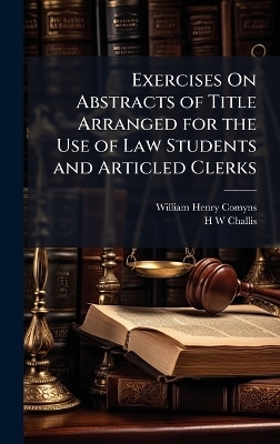 Exercises On Abstracts of Title Arranged for the Use of Law Students and Articled Clerks - William Henry Comyns, H W Challis