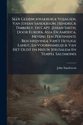 Seer Gedenckwaerdige Vojagien, Van Johan Sanderson, Hendrick Timberly, En Capt. Johan Smith, Door Europa, Asia En America, Nevens Een Pertinente Beschrijvinge Van't Heylige Landt, En Voornamelijck Van Het Oudt En Nieuw Jerusalem En Tempel Salomonis - John Sanderson
