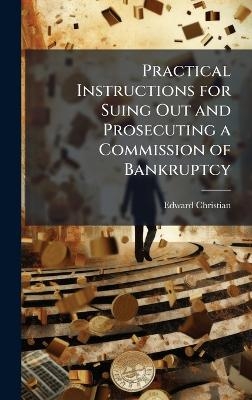 Practical Instructions for Suing Out and Prosecuting a Commission of Bankruptcy - Edward Christian