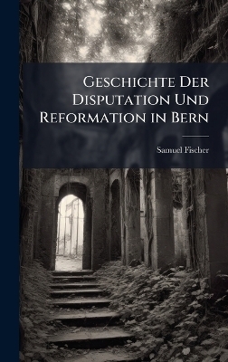Geschichte Der Disputation Und Reformation in Bern - Samuel Fischer
