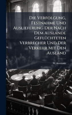 Die Verfolgung, Festnahme Und Auslieferung Der Nach Dem Auslande Gefl&Atilde;1/4chteten Verbrecher Und Der Verkehr Mit Den Ausl&auml;nd - W Assmann