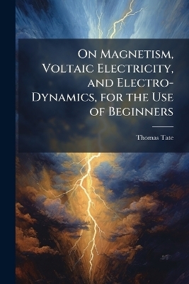 On Magnetism, Voltaic Electricity, and Electro-Dynamics, for the Use of Beginners - Thomas Tate