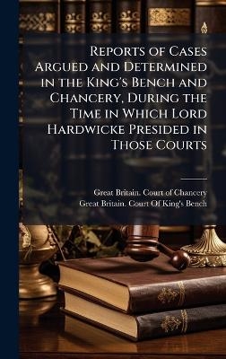 Reports of Cases Argued and Determined in the King's Bench and Chancery, During the Time in Which Lord Hardwicke Presided in Those Courts
