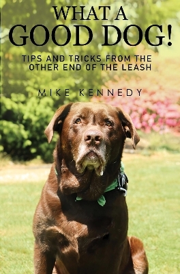 What a Good Dog! Tips and Tricks from the Other End of the Leash. - Mike Kennedy