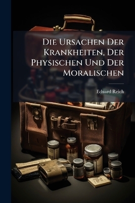 Die Ursachen Der Krankheiten, Der Physischen Und Der Moralischen - Eduard Reich