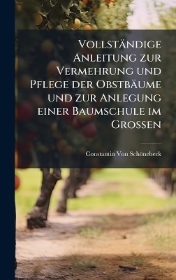 Vollst&auml;ndige Anleitung zur Vermehrung und Pflege der Obstb&auml;ume und zur Anlegung einer Baumschule im Grossen - Constantin Von Sch&ouml;nebeck
