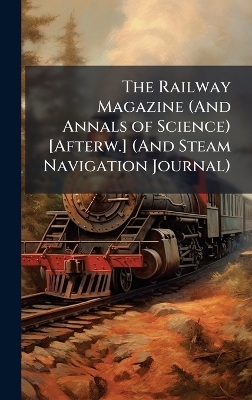 The Railway Magazine (And Annals of Science) [Afterw.] (And Steam Navigation Journal)