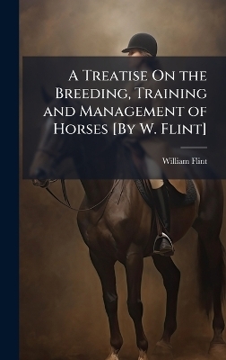 A Treatise On the Breeding, Training and Management of Horses [By W. Flint] - William Flint