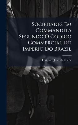 Sociedades Em Commandita Segundo O Codigo Commercial Do Imperio Do Brazil - Francisco Jos&atilde;(c) Da Rocha