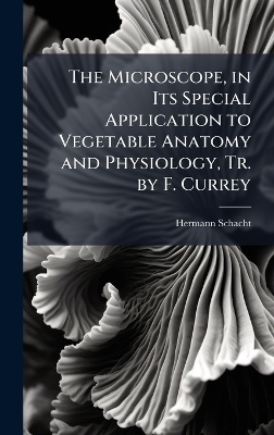 The Microscope, in Its Special Application to Vegetable Anatomy and Physiology, Tr. by F. Currey