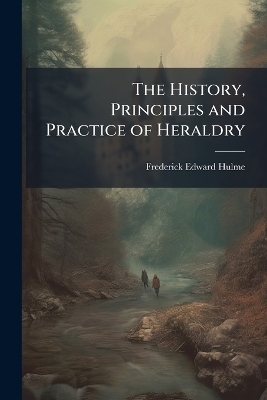 The History, Principles and Practice of Heraldry - Frederick Edward Hulme