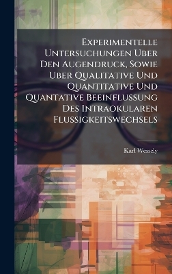 Experimentelle Untersuchungen Uber Den Augendruck, Sowie Uber Qualitative Und Quantitative Und Quantative Beeinflussung Des Intraokularen Flussigkeitswechsels - Karl Wessely