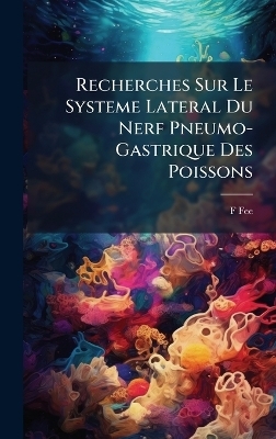 Recherches Sur Le Systeme Lateral Du Nerf Pneumo-Gastrique Des Poissons - F Fee