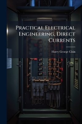 Practical Electrical Engineering, Direct Currents - Harry George Cisin