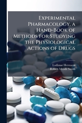 Experimental Pharmacology. a Hand-Book of Methods for Studying the Physiological Actions of Drugs - Ludimar Hermann, Robert Meade Smith