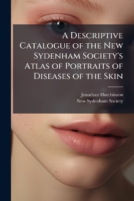 A Descriptive Catalogue of the New Sydenham Society's Atlas of Portraits of Diseases of the Skin