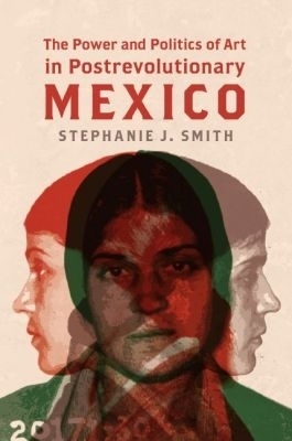 The Power and Politics of Art in Postrevolutionary Mexico - Stephanie Jo Smith