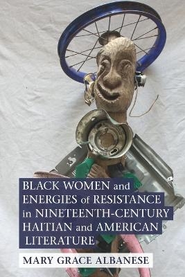 Black Women and Energies of Resistance in Nineteenth-Century Haitian and American Literature - Mary Grace Albanese