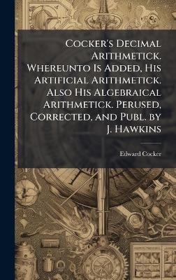Cocker's Decimal Arithmetick. Whereunto Is Added, His Artificial Arithmetick. Also His Algebraical Arithmetick. Perused, Corrected, and Publ. by J. Hawkins - Edward Cocker