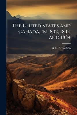 The United States and Canada, in 1832, 1833, and 1834 - C D Arfwedson
