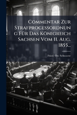 Commentar Zur Strafproce&Atilde;ordnung F&Atilde;1/4r Das K&ouml;nigreich Sachsen Vom 11. Aug. 1855... - Fried Osc Schwarze